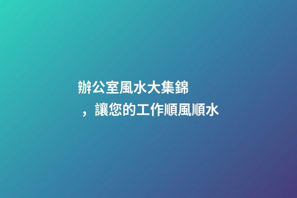 辦公室風水大集錦，讓您的工作順風順水
